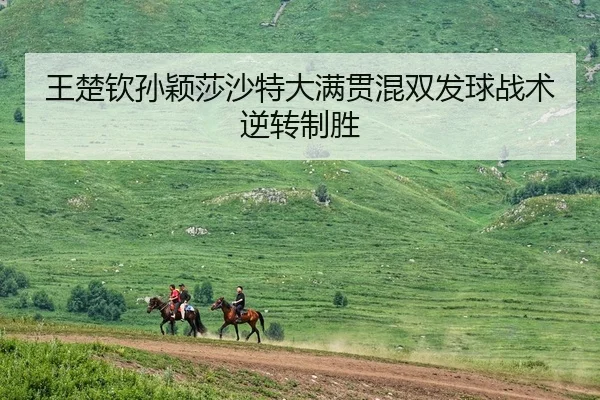 王楚钦孙颖莎沙特大满贯混双发球战术逆转制胜