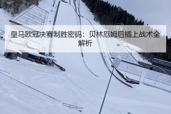 皇马欧冠决赛制胜密码：贝林厄姆后插上战术全解析