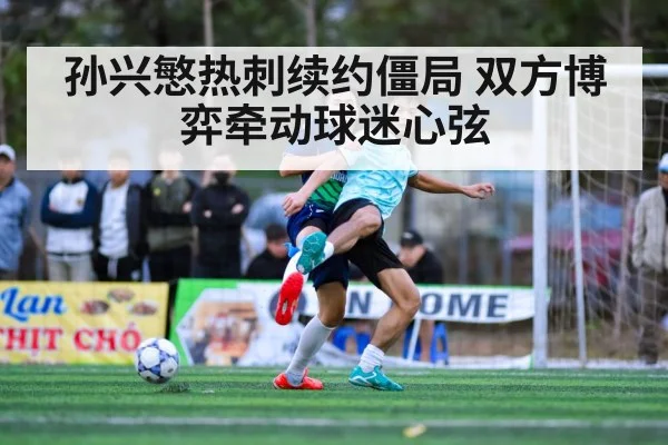 孙兴慜热刺续约僵局 双方博弈牵动球迷心弦