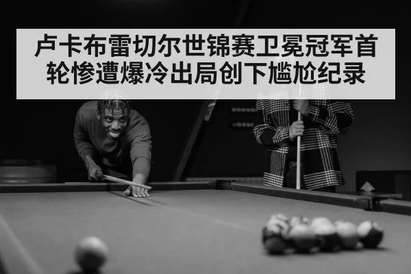 卢卡布雷切尔世锦赛卫冕冠军首轮惨遭爆冷出局创下尴尬纪录