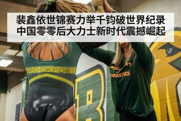 裴鑫依世锦赛力举千钧破世界纪录 中国零零后大力士新时代震撼崛起