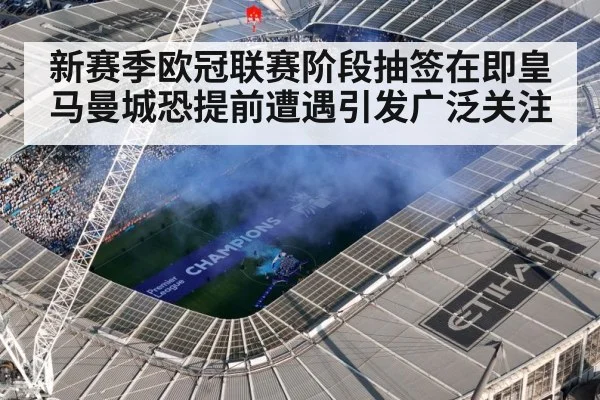 新赛季欧冠联赛阶段抽签在即皇马曼城恐提前遭遇引发广泛关注