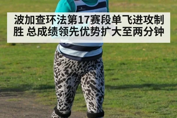 波加查环法第17赛段单飞进攻制胜 总成绩领先优势扩大至两分钟
