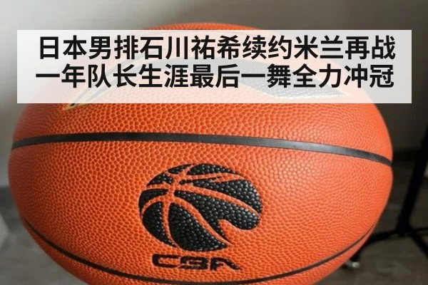 日本男排石川祐希续约米兰再战一年队长生涯最后一舞全力冲冠