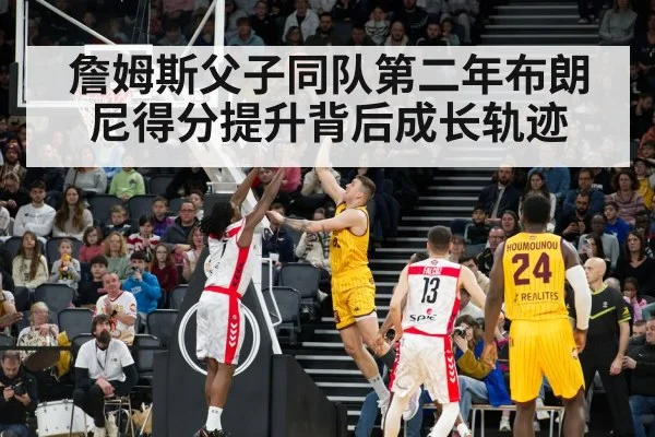 詹姆斯父子同队第二年布朗尼得分提升背后成长轨迹