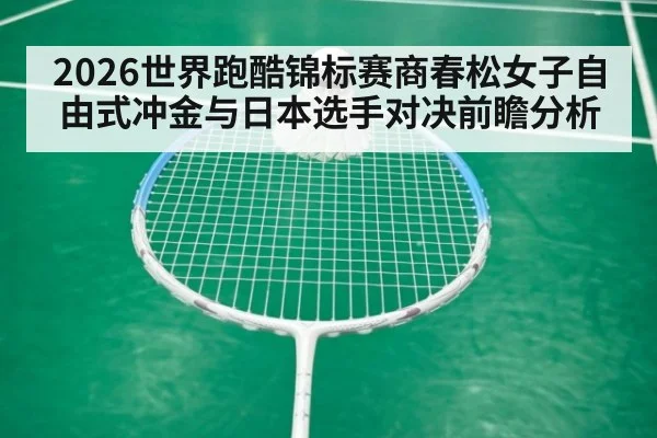 2026世界跑酷锦标赛商春松女子自由式冲金与日本选手对决前瞻分析